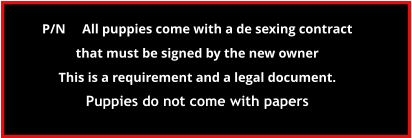 P/N     All puppies come with a de sexing contract  that must be signed by the new owner  This is a requirement and a legal document. Puppies do not come with papers